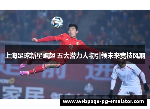上海足球新星崛起 五大潜力人物引领未来竞技风潮 上海足球新星崛起 五大潜力人物引领未来竞技风潮