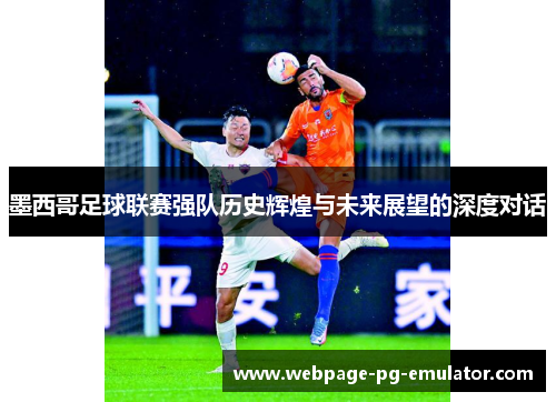 墨西哥足球联赛强队历史辉煌与未来展望的深度对话 墨西哥足球联赛强队历史辉煌与未来展望的深度对话