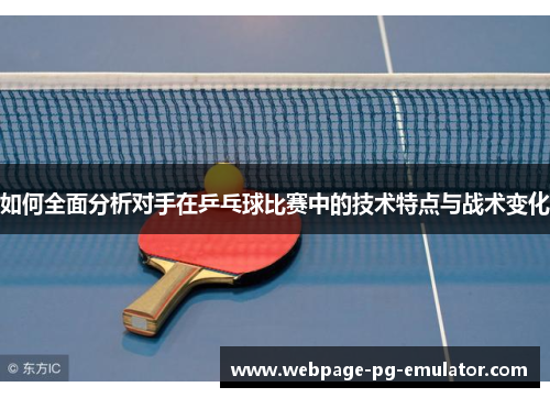 如何全面分析对手在乒乓球比赛中的技术特点与战术变化 如何全面分析对手在乒乓球比赛中的技术特点与战术变化