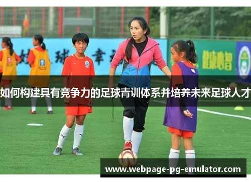 如何构建具有竞争力的足球青训体系并培养未来足球人才 如何构建具有竞争力的足球青训体系并培养未来足球人才