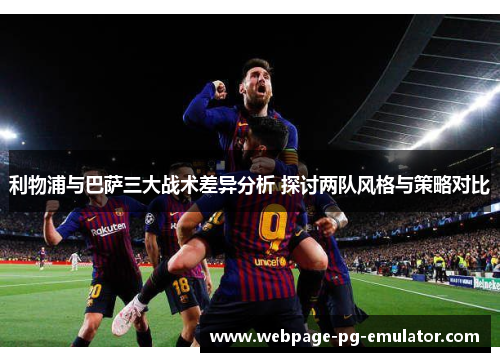 利物浦与巴萨三大战术差异分析 探讨两队风格与策略对比 利物浦与巴萨三大战术差异分析 探讨两队风格与策略对比