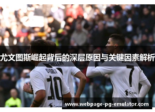 尤文图斯崛起背后的深层原因与关键因素解析 尤文图斯崛起背后的深层原因与关键因素解析