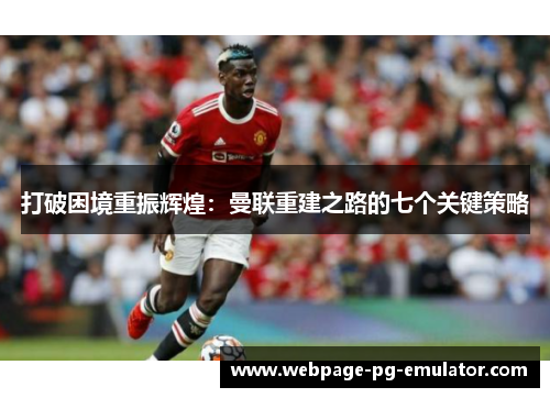 打破困境重振辉煌:曼联重建之路的七个关键策略 打破困境重振辉煌:曼联重建之路的七个关键策略