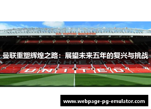 曼联重塑辉煌之路:展望未来五年的复兴与挑战 曼联重塑辉煌之路:展望未来五年的复兴与挑战