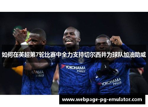如何在英超第7轮比赛中全力支持切尔西并为球队加油助威 如何在英超第7轮比赛中全力支持切尔西并为球队加油助威