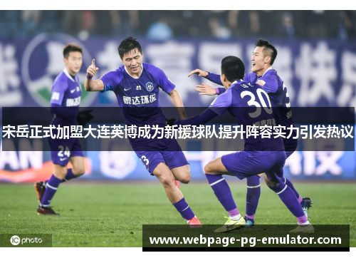 宋岳正式加盟大连英博成为新援球队提升阵容实力引发热议 宋岳正式加盟大连英博成为新援球队提升阵容实力引发热议