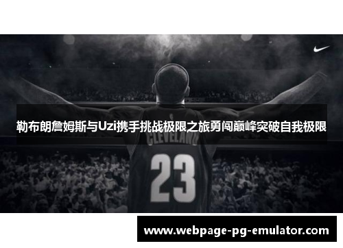 勒布朗詹姆斯与Uzi携手挑战极限之旅勇闯巅峰突破自我极限 勒布朗詹姆斯与Uzi携手挑战极限之旅勇闯巅峰突破自我极限
