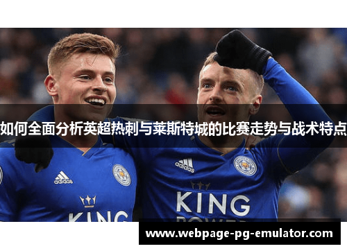 如何全面分析英超热刺与莱斯特城的比赛走势与战术特点 如何全面分析英超热刺与莱斯特城的比赛走势与战术特点