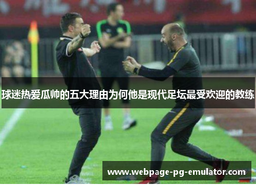 球迷热爱瓜帅的五大理由为何他是现代足坛最受欢迎的教练 球迷热爱瓜帅的五大理由为何他是现代足坛最受欢迎的教练