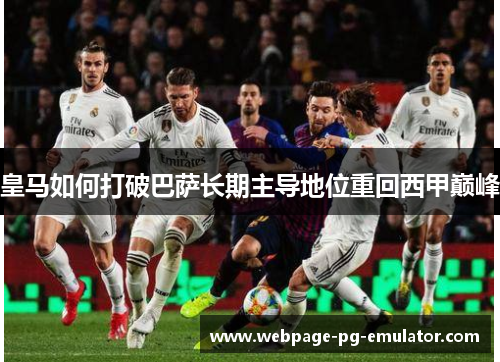 皇马如何打破巴萨长期主导地位重回西甲巅峰 皇马如何打破巴萨长期主导地位重回西甲巅峰