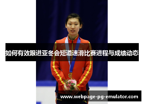 如何有效跟进亚冬会短道速滑比赛进程与成绩动态 如何有效跟进亚冬会短道速滑比赛进程与成绩动态