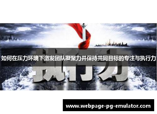 如何在压力环境下激发团队凝聚力并保持共同目标的专注与执行力