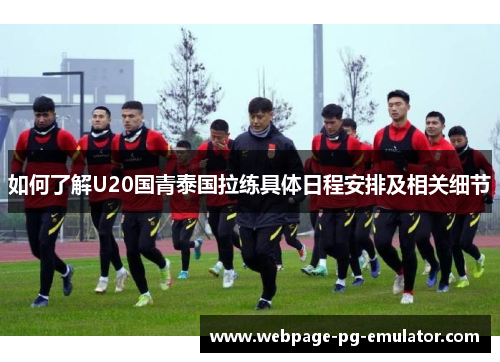 如何了解U20国青泰国拉练具体日程安排及相关细节 如何了解U20国青泰国拉练具体日程安排及相关细节