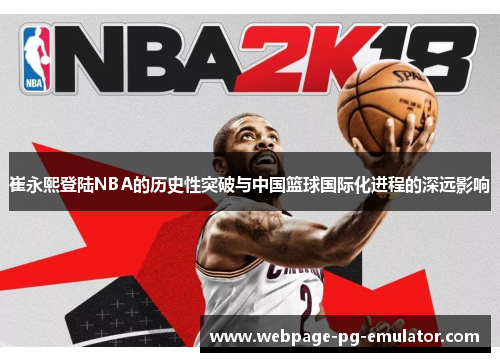 崔永熙登陆NBA的历史性突破与中国篮球国际化进程的深远影响 崔永熙登陆NBA的历史性突破与中国篮球国际化进程的深远影响