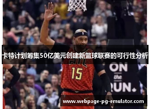 卡特计划筹集50亿美元创建新篮球联赛的可行性分析 卡特计划筹集50亿美元创建新篮球联赛的可行性分析