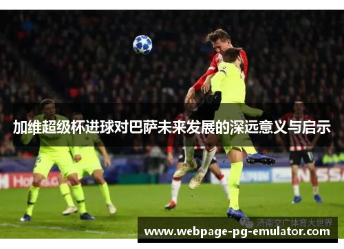 加维超级杯进球对巴萨未来发展的深远意义与启示 加维超级杯进球对巴萨未来发展的深远意义与启示