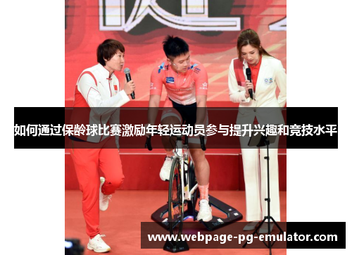 如何通过保龄球比赛激励年轻运动员参与提升兴趣和竞技水平 如何通过保龄球比赛激励年轻运动员参与提升兴趣和竞技水平