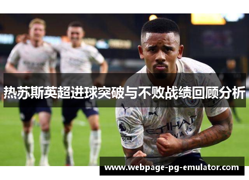热苏斯英超进球突破与不败战绩回顾分析 热苏斯英超进球突破与不败战绩回顾分析
