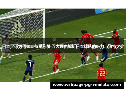日本足球为何如此备受称赞 五大理由解析日本球队的魅力与独特之处 日本足球为何如此备受称赞 五大理由解析日本球队的魅力与独特之处