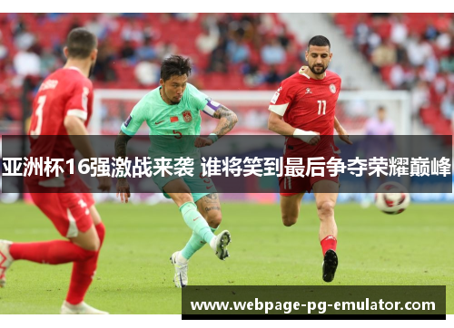 亚洲杯16强激战来袭 谁将笑到最后争夺荣耀巅峰 亚洲杯16强激战来袭 谁将笑到最后争夺荣耀巅峰