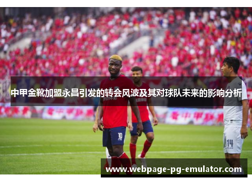 中甲金靴加盟永昌引发的转会风波及其对球队未来的影响分析 中甲金靴加盟永昌引发的转会风波及其对球队未来的影响分析