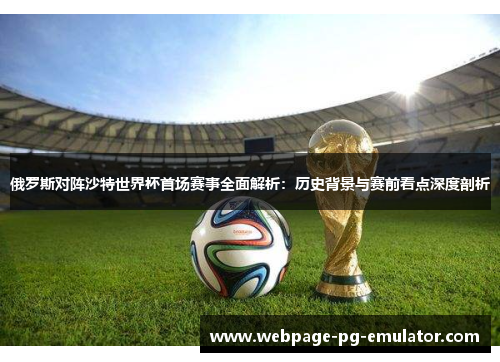 俄罗斯对阵沙特世界杯首场赛事全面解析:历史背景与赛前看点深度剖析 俄罗斯对阵沙特世界杯首场赛事全面解析:历史背景与赛前看点深度剖析