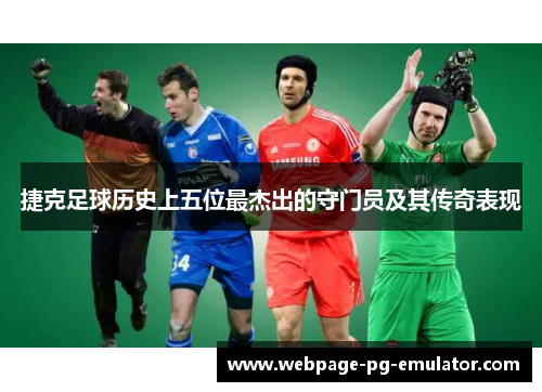 捷克足球历史上五位最杰出的守门员及其传奇表现 捷克足球历史上五位最杰出的守门员及其传奇表现