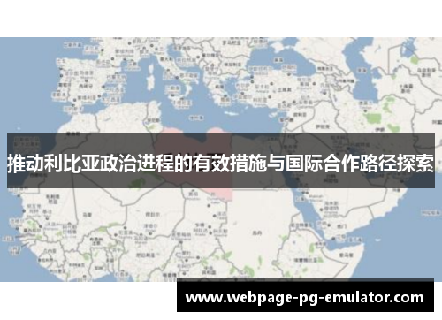 推动利比亚政治进程的有效措施与国际合作路径探索 推动利比亚政治进程的有效措施与国际合作路径探索