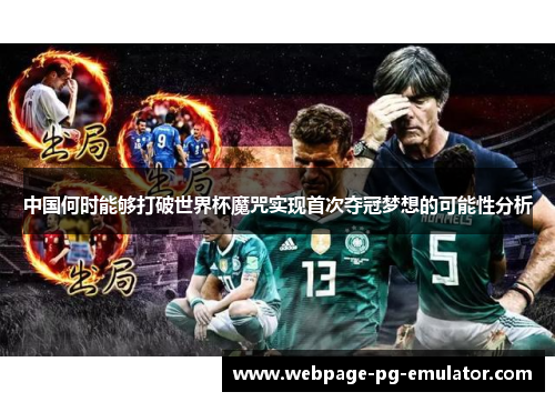 中国何时能够打破世界杯魔咒实现首次夺冠梦想的可能性分析