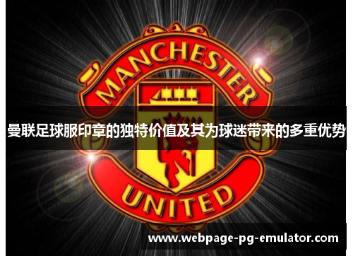 曼联足球服印章的独特价值及其为球迷带来的多重优势