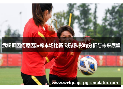 武桐桐因何原因缺席本场比赛 对球队影响分析与未来展望 武桐桐因何原因缺席本场比赛 对球队影响分析与未来展望