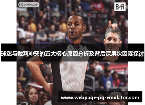 球迷与裁判冲突的五大核心原因分析及背后深层次因素探讨 球迷与裁判冲突的五大核心原因分析及背后深层次因素探讨