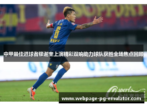 中甲最佳进球者穆谢奎上演精彩双响助力球队获胜全场焦点回顾 中甲最佳进球者穆谢奎上演精彩双响助力球队获胜全场焦点回顾