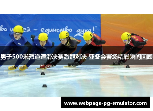 男子500米短道速滑决赛激烈对决 亚冬会赛场精彩瞬间回顾 男子500米短道速滑决赛激烈对决 亚冬会赛场精彩瞬间回顾