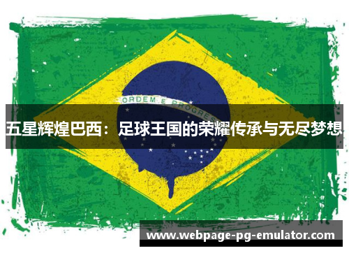 五星辉煌巴西:足球王国的荣耀传承与无尽梦想 五星辉煌巴西:足球王国的荣耀传承与无尽梦想