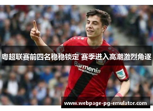 粤超联赛前四名稳稳锁定 赛季进入高潮激烈角逐 粤超联赛前四名稳稳锁定 赛季进入高潮激烈角逐
