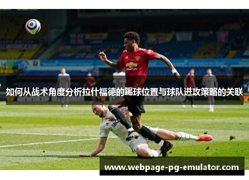 如何从战术角度分析拉什福德的踢球位置与球队进攻策略的关联 如何从战术角度分析拉什福德的踢球位置与球队进攻策略的关联