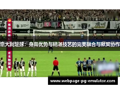意大利足球:身高优势与精湛技艺的完美融合与默契协作 意大利足球:身高优势与精湛技艺的完美融合与默契协作