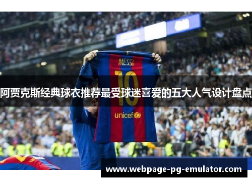 阿贾克斯经典球衣推荐最受球迷喜爱的五大人气设计盘点
