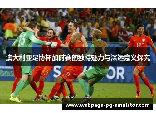 澳大利亚足协杯加时赛的独特魅力与深远意义探究