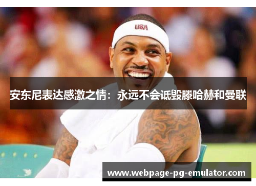 安东尼表达感激之情：永远不会诋毁滕哈赫和曼联