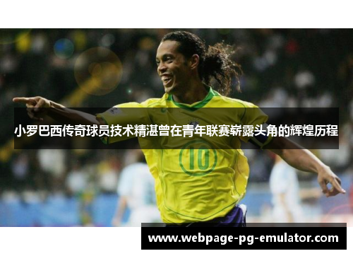 小罗巴西传奇球员技术精湛曾在青年联赛崭露头角的辉煌历程