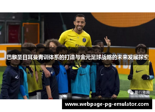 巴黎圣日耳曼青训体系的打造与金元足球战略的未来发展探索