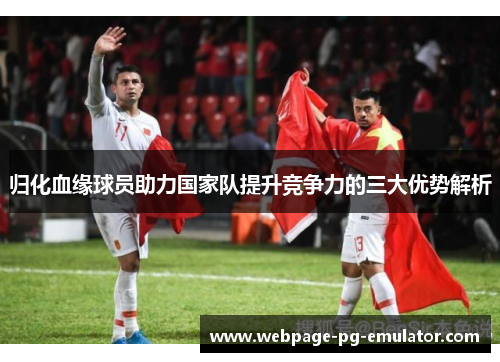 归化血缘球员助力国家队提升竞争力的三大优势解析