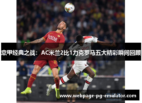 意甲经典之战：AC米兰2比1力克罗马五大精彩瞬间回顾