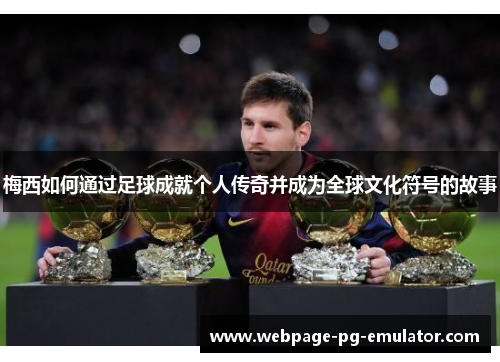 梅西如何通过足球成就个人传奇并成为全球文化符号的故事 梅西如何通过足球成就个人传奇并成为全球文化符号的故事