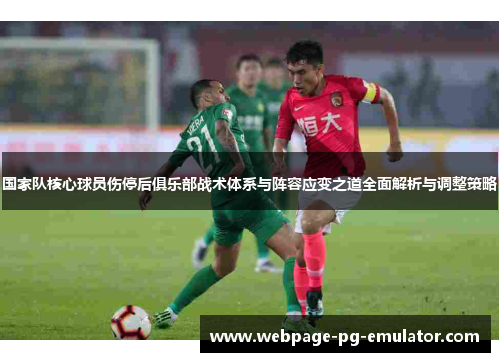 国家队核心球员伤停后俱乐部战术体系与阵容应变之道全面解析与调整策略