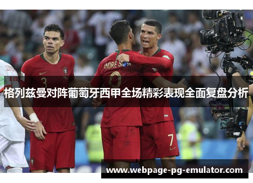 格列兹曼对阵葡萄牙西甲全场精彩表现全面复盘分析