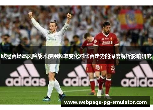 欧冠赛场高风险战术使用频率变化对比赛走势的深度解析影响研究