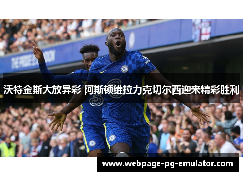 沃特金斯大放异彩 阿斯顿维拉力克切尔西迎来精彩胜利 沃特金斯大放异彩 阿斯顿维拉力克切尔西迎来精彩胜利